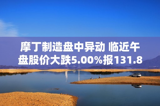 摩丁制造盘中异动 临近午盘股价大跌5.00%报131.87美元