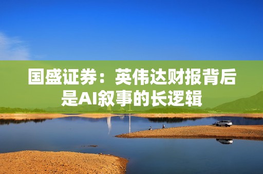 国盛证券：英伟达财报背后是AI叙事的长逻辑