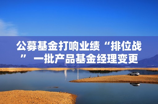 公募基金打响业绩“排位战” 一批产品基金经理变更